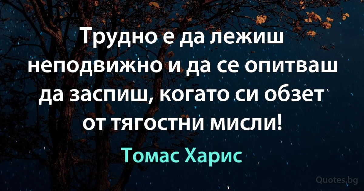 Трудно е да лежиш неподвижно и да се опитваш да заспиш, когато си обзет от тягостни мисли! (Томас Харис)