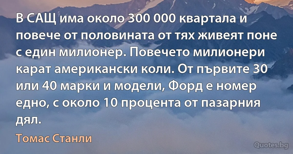 В САЩ има около 300 000 квартала и повече от половината от тях живеят поне с един милионер. Повечето милионери карат американски коли. От първите 30 или 40 марки и модели, Форд е номер едно, с около 10 процента от пазарния дял. (Томас Станли)