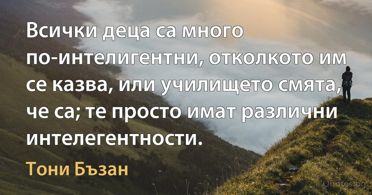 Всички деца са много по-интелигентни, отколкото им се казва, или училището смята, че са; те просто имат различни интелегентности. (Тони Бъзан)