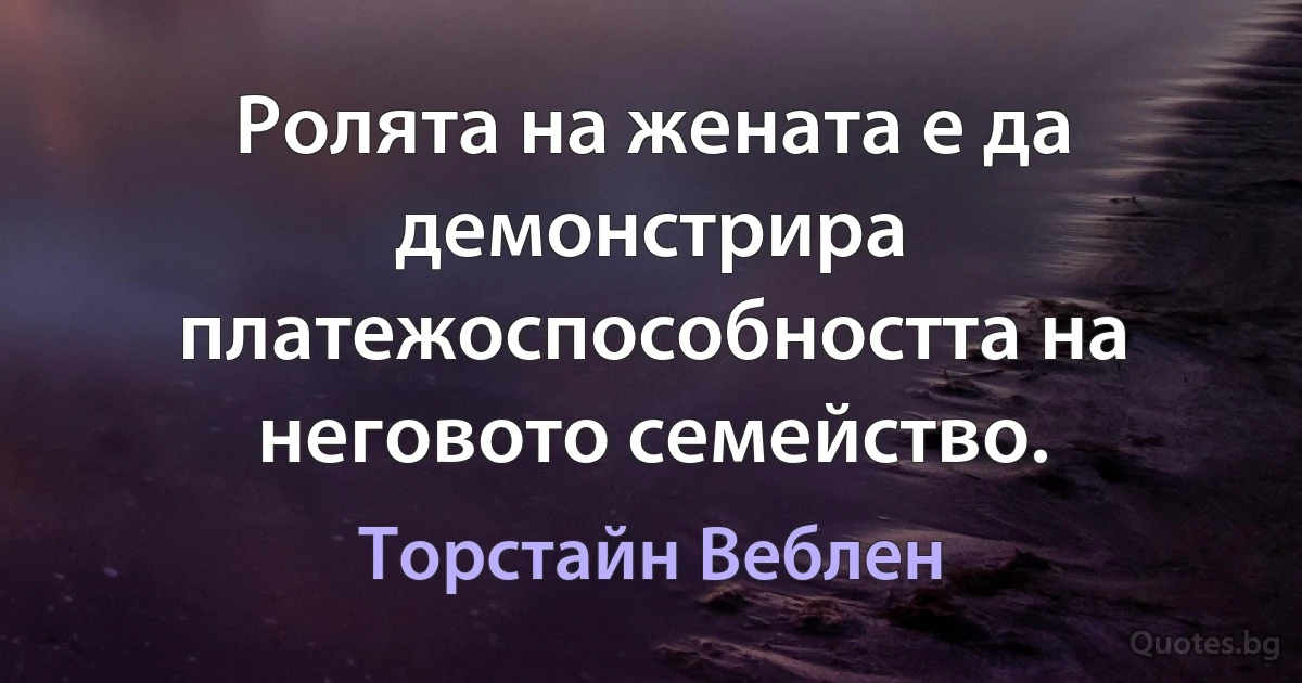 Ролята на жената е да демонстрира платежоспособността на неговото семейство. (Торстайн Веблен)