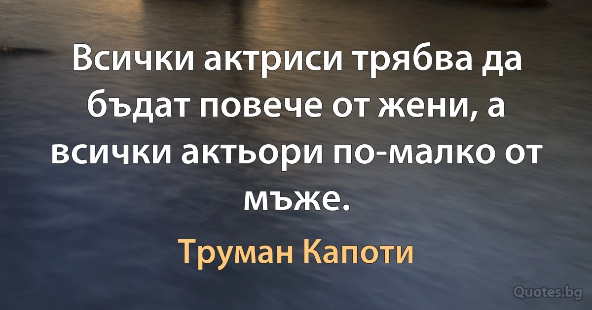 Всички актриси трябва да бъдат повече от жени, а всички актьори по-малко от мъже. (Труман Капоти)