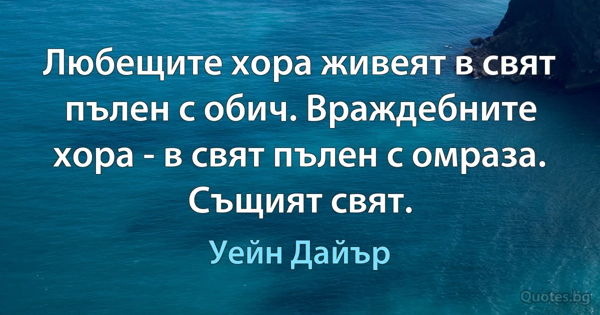 Любещите хора живеят в свят пълен с обич. Враждебните хора - в свят пълен с омраза. Същият свят. (Уейн Дайър)