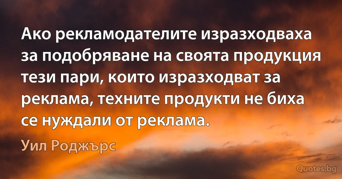 Ако рекламодателите изразходваха за подобряване на своята продукция тези пари, които изразходват за реклама, техните продукти не биха се нуждали от реклама. (Уил Роджърс)