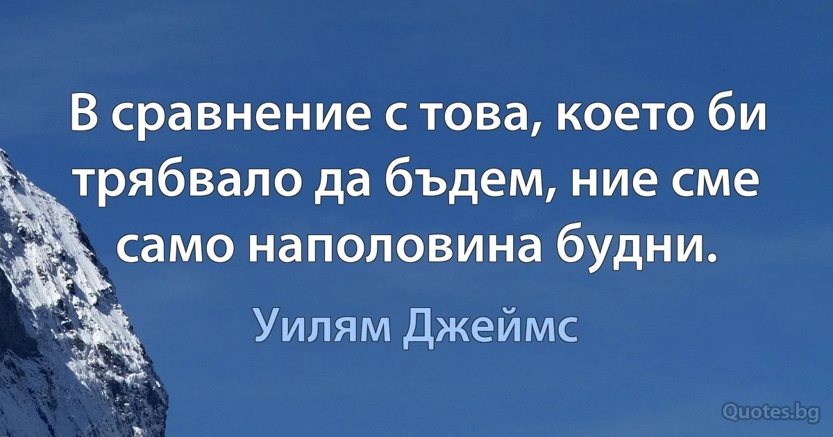 В сравнение с това, което би трябвало да бъдем, ние сме само наполовина будни. (Уилям Джеймс)