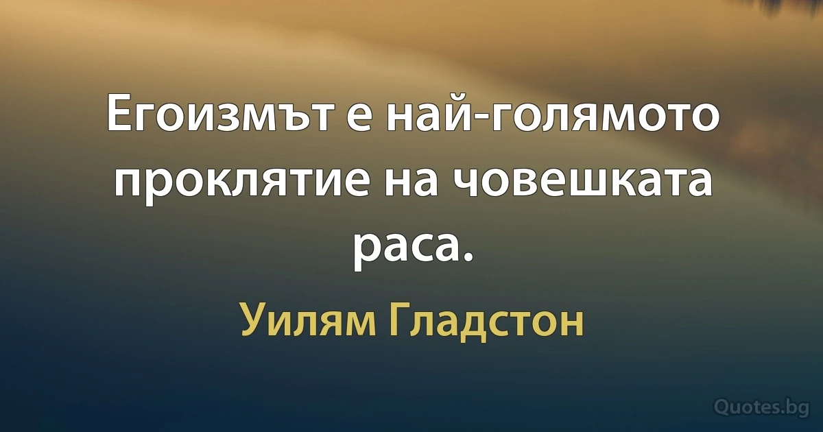 Егоизмът е най-голямото проклятие на човешката раса. (Уилям Гладстон)