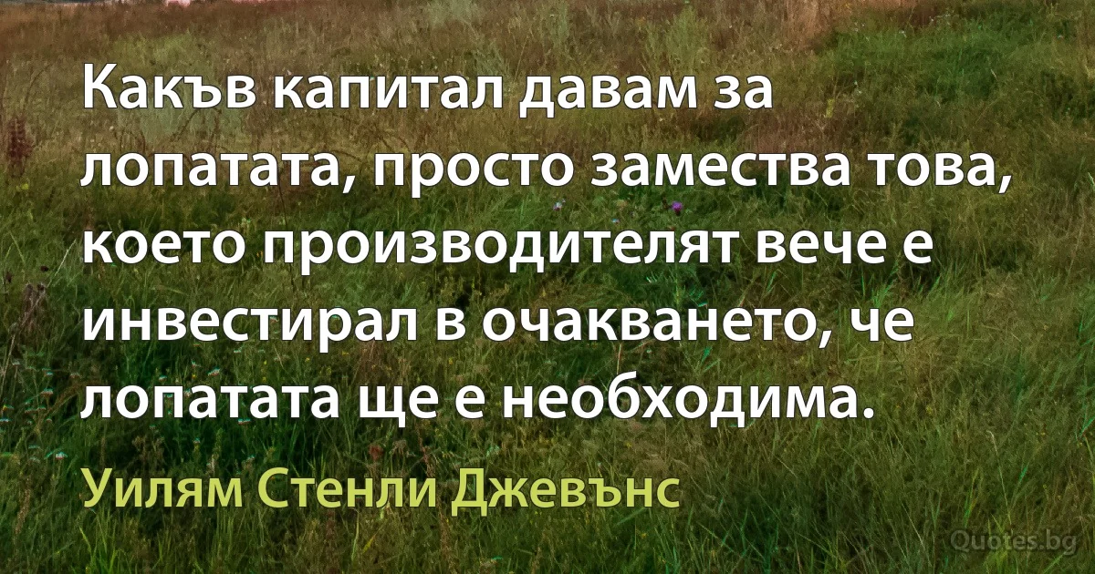 Какъв капитал давам за лопатата, просто замества това, което производителят вече е инвестирал в очакването, че лопатата ще е необходима. (Уилям Стенли Джевънс)