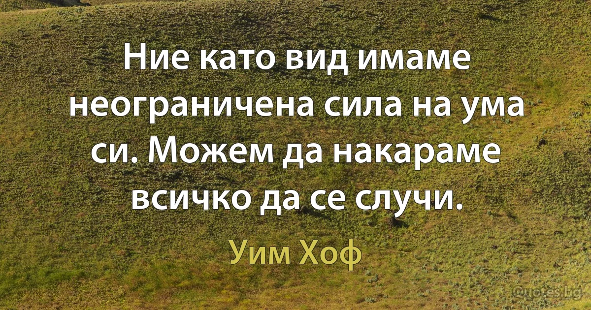 Ние като вид имаме неограничена сила на ума си. Можем да накараме всичко да се случи. (Уим Хоф)