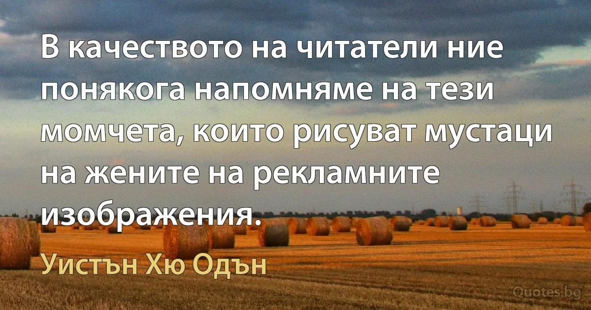 В качеството на читатели ние понякога напомняме на тези момчета, които рисуват мустаци на жените на рекламните изображения. (Уистън Хю Одън)