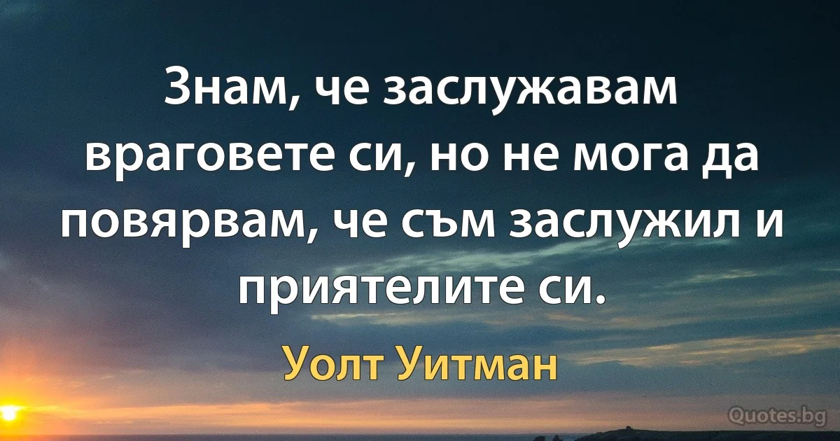 Знам, че заслужавам враговете си, но не мога да повярвам, че съм заслужил и приятелите си. (Уолт Уитман)