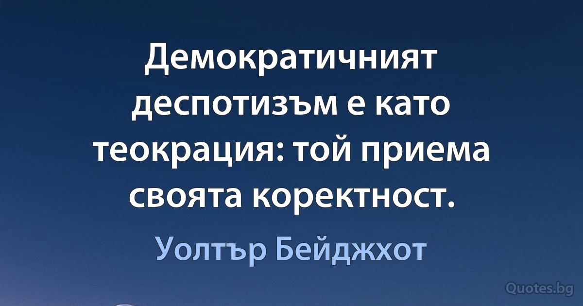 Демократичният деспотизъм е като теокрация: той приема своята коректност. (Уолтър Бейджхот)