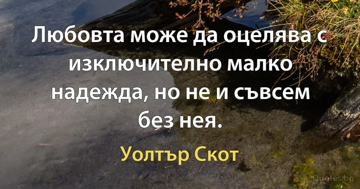 Любовта може да оцелява с изключително малко надежда, но не и съвсем без нея. (Уолтър Скот)