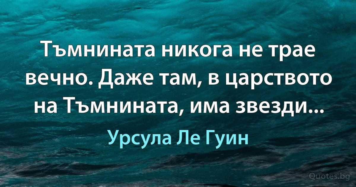 Тъмнината никога не трае вечно. Даже там, в царството на Тъмнината, има звезди... (Урсула Ле Гуин)