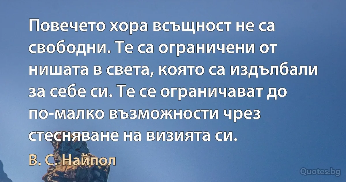 Повечето хора всъщност не са свободни. Те са ограничени от нишата в света, която са издълбали за себе си. Те се ограничават до по-малко възможности чрез стесняване на визията си. (В. С. Найпол)