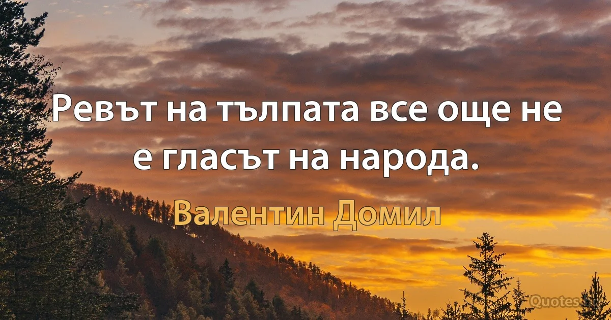 Ревът на тълпата все още не е гласът на народа. (Валентин Домил)