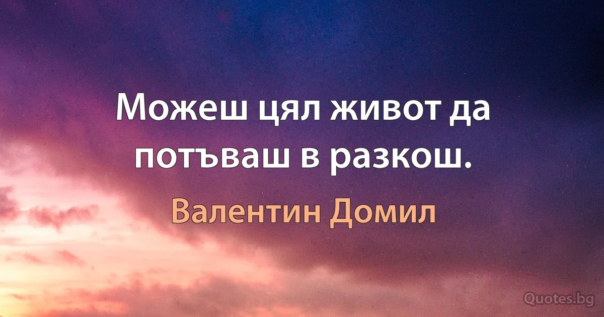 Можеш цял живот да потъваш в разкош. (Валентин Домил)