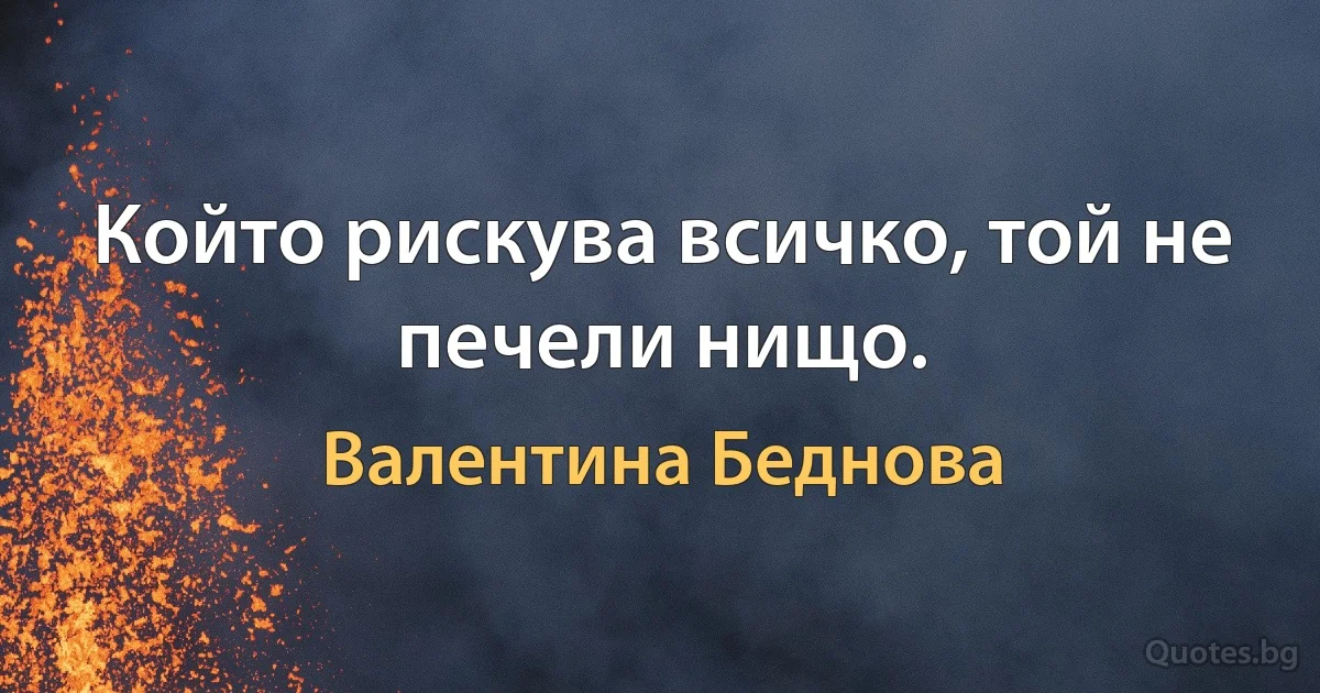 Който рискува всичко, той не печели нищо. (Валентина Беднова)