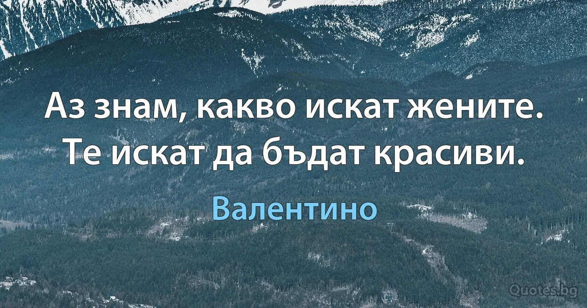 Аз знам, какво искат жените. Те искат да бъдат красиви. (Валентино)