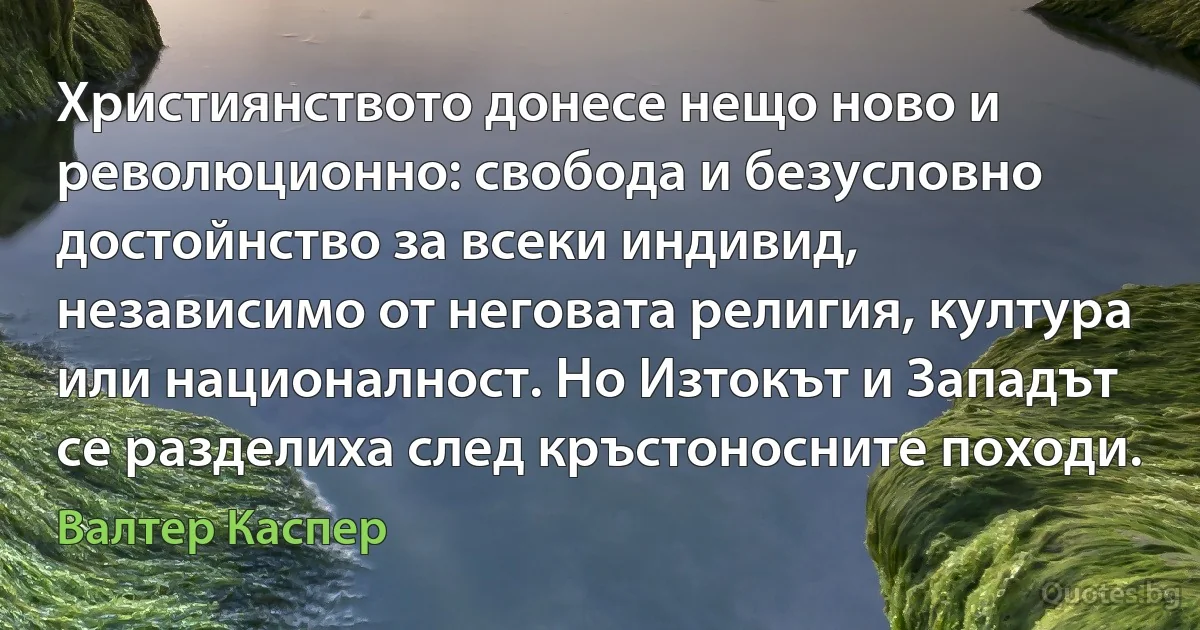 Християнството донесе нещо ново и революционно: свобода и безусловно достойнство за всеки индивид, независимо от неговата религия, култура или националност. Но Изтокът и Западът се разделиха след кръстоносните походи. (Валтер Каспер)