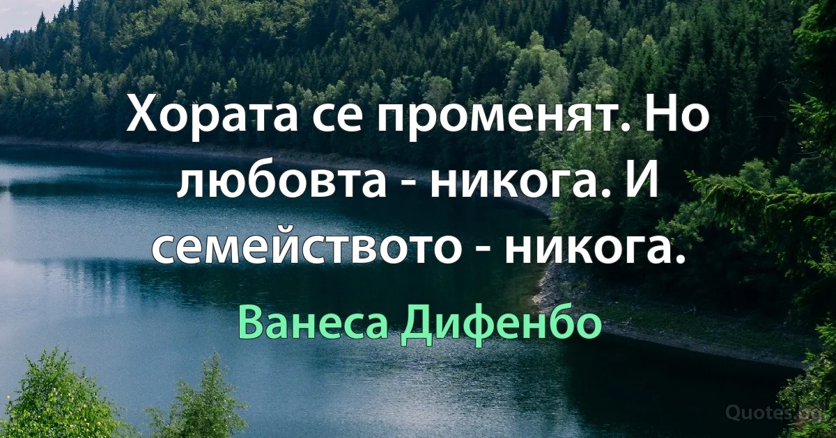 Хората се променят. Но любовта - никога. И семейството - никога. (Ванеса Дифенбо)