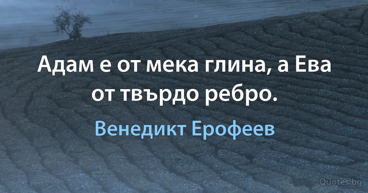 Адам е от мека глина, а Ева от твърдо ребро. (Венедикт Ерофеев)