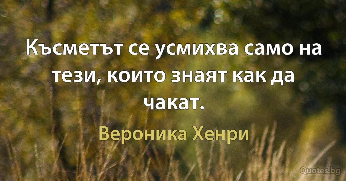 Късметът се усмихва само на тези, които знаят как да чакат. (Вероника Хенри)