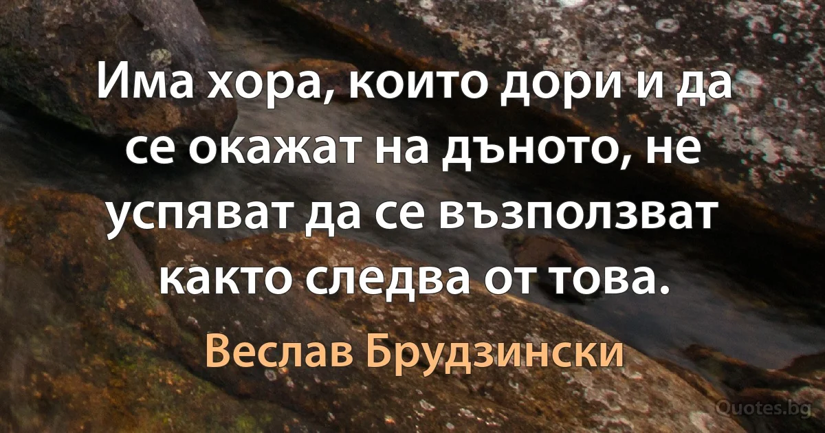 Има хора, които дори и да се окажат на дъното, не успяват да се възползват както следва от това. (Веслав Брудзински)