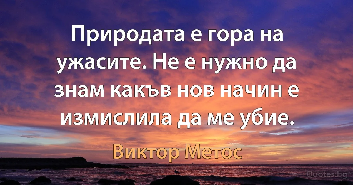 Природата е гора на ужасите. Не е нужно да знам какъв нов начин е измислила да ме убие. (Виктор Метос)