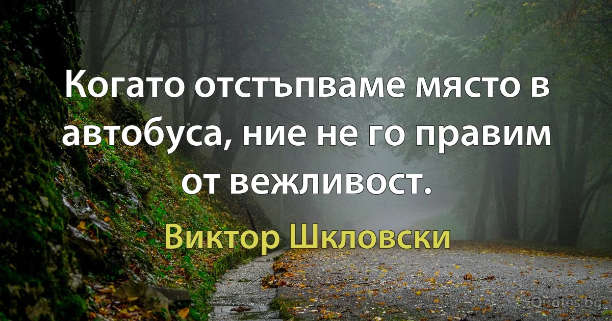 Когато отстъпваме място в автобуса, ние не го правим от вежливост. (Виктор Шкловски)