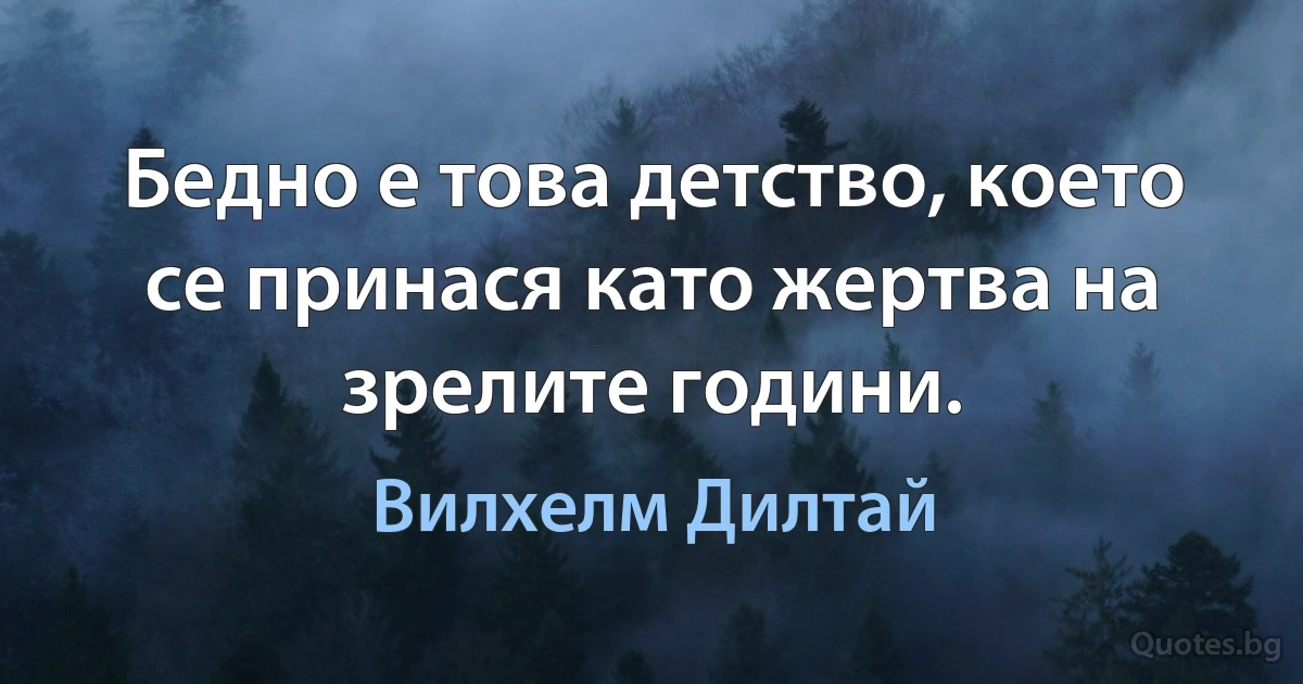 Бедно е това детство, което се принася като жертва на зрелите години. (Вилхелм Дилтай)