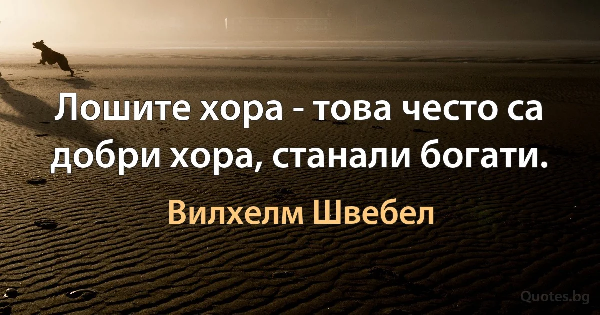 Лошите хора - това често са добри хора, станали богати. (Вилхелм Швебел)