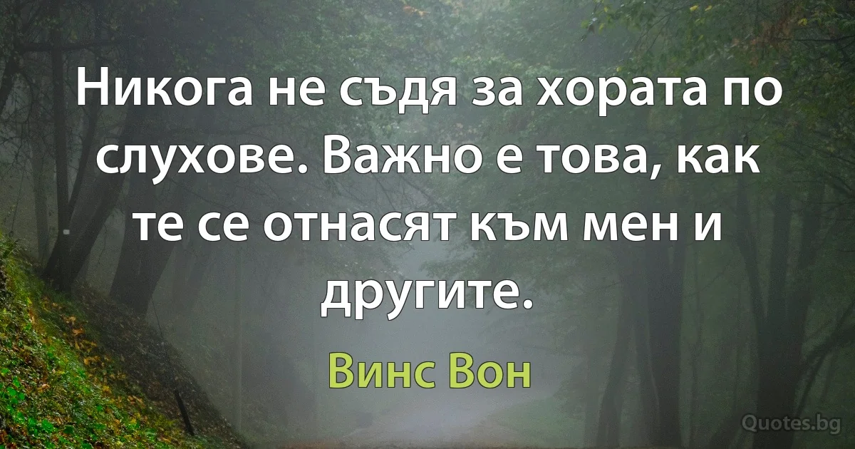 Никога не съдя за хората по слухове. Важно е това, как те се отнасят към мен и другите. (Винс Вон)