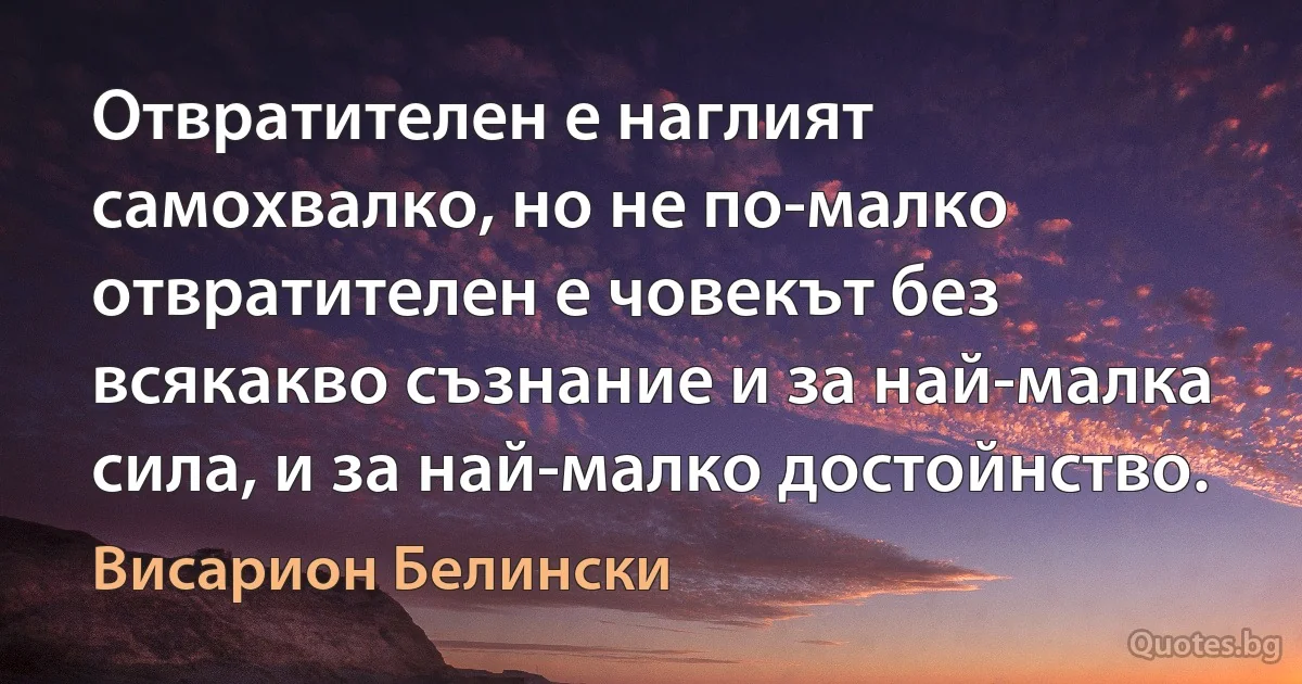 Отвратителен е наглият самохвалко, но не по-малко отвратителен е човекът без всякакво съзнание и за най-малка сила, и за най-малко достойнство. (Висарион Белински)