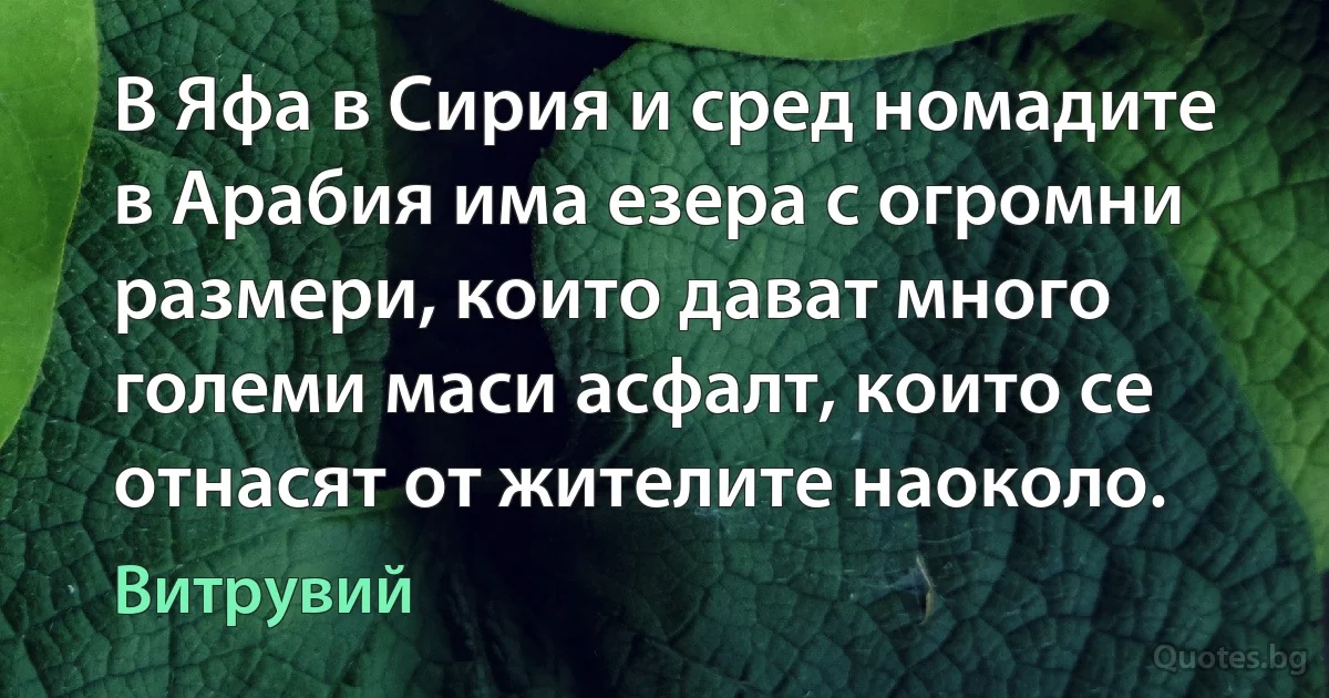 В Яфа в Сирия и сред номадите в Арабия има езера с огромни размери, които дават много големи маси асфалт, които се отнасят от жителите наоколо. (Витрувий)