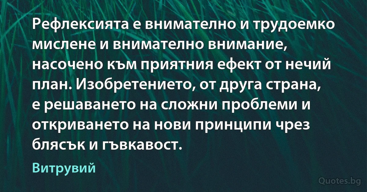 Рефлексията е внимателно и трудоемко мислене и внимателно внимание, насочено към приятния ефект от нечий план. Изобретението, от друга страна, е решаването на сложни проблеми и откриването на нови принципи чрез блясък и гъвкавост. (Витрувий)