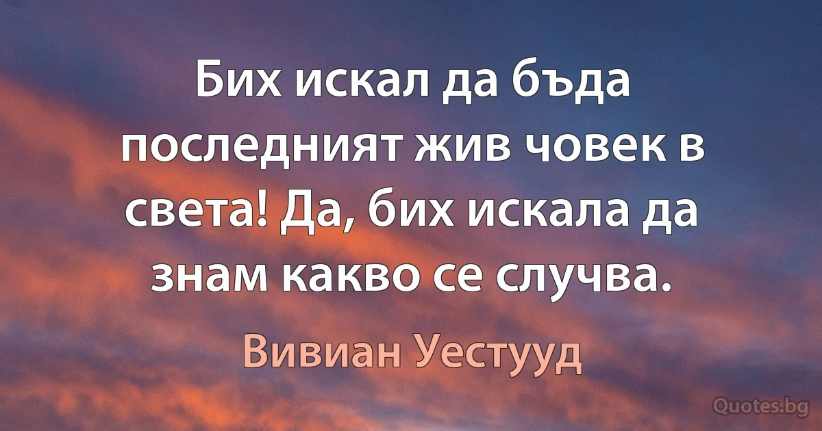 Бих искал да бъда последният жив човек в света! Да, бих искала да знам какво се случва. (Вивиан Уестууд)