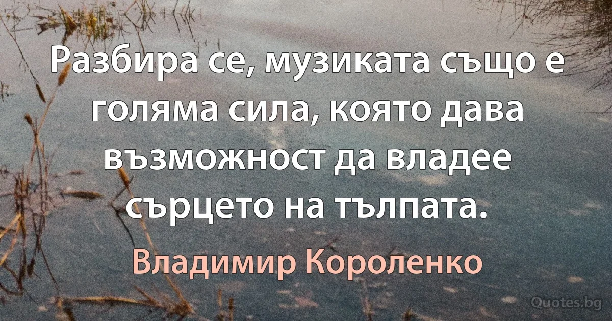 Разбира се, музиката също е голяма сила, която дава възможност да владее сърцето на тълпата. (Владимир Короленко)