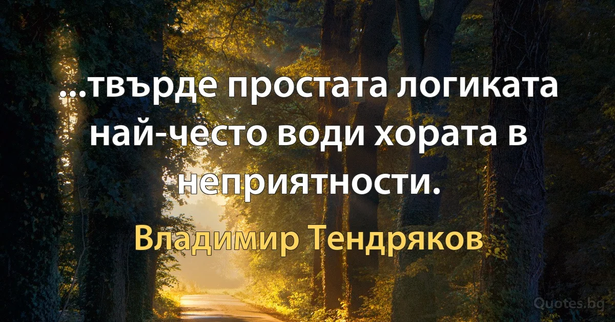 ...твърде простата логиката най-често води хората в неприятности. (Владимир Тендряков)