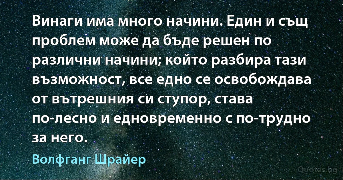 Винаги има много начини. Един и същ проблем може да бъде решен по различни начини; който разбира тази възможност, все едно се освобождава от вътрешния си ступор, става по-лесно и едновременно с по-трудно за него. (Волфганг Шрайер)