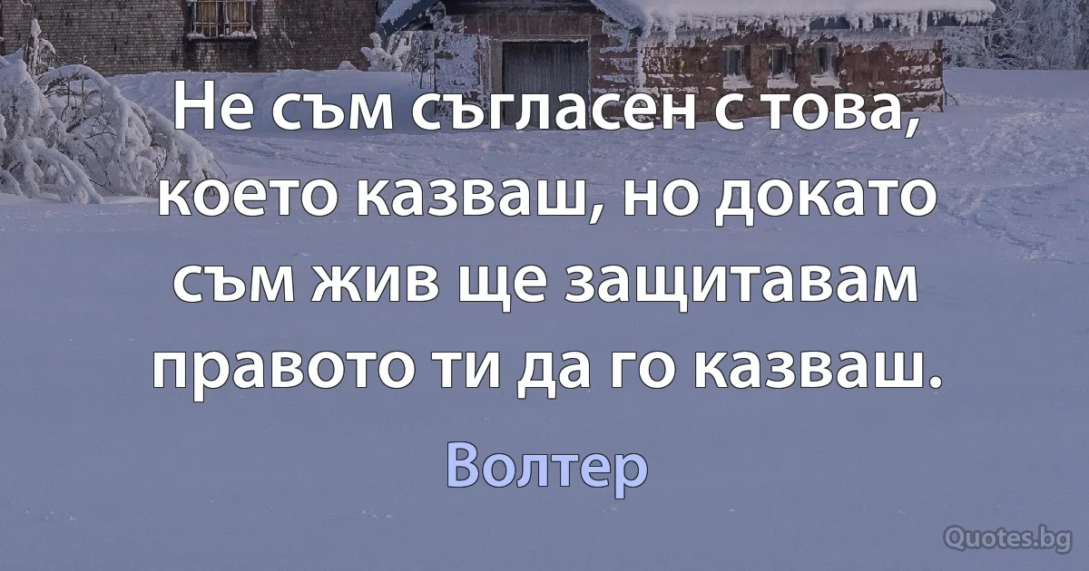 Не съм съгласен с това, което казваш, но докато съм жив ще защитавам правото ти да го казваш. (Волтер)