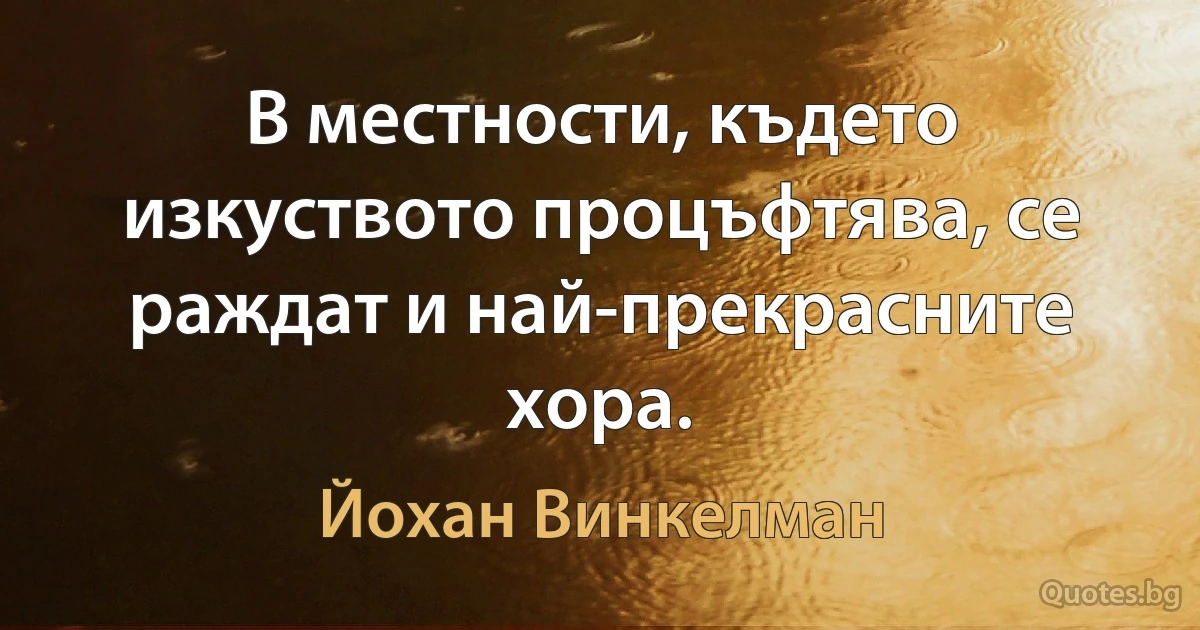 В местности, където изкуството процъфтява, се раждат и най-прекрасните хора. (Йохан Винкелман)