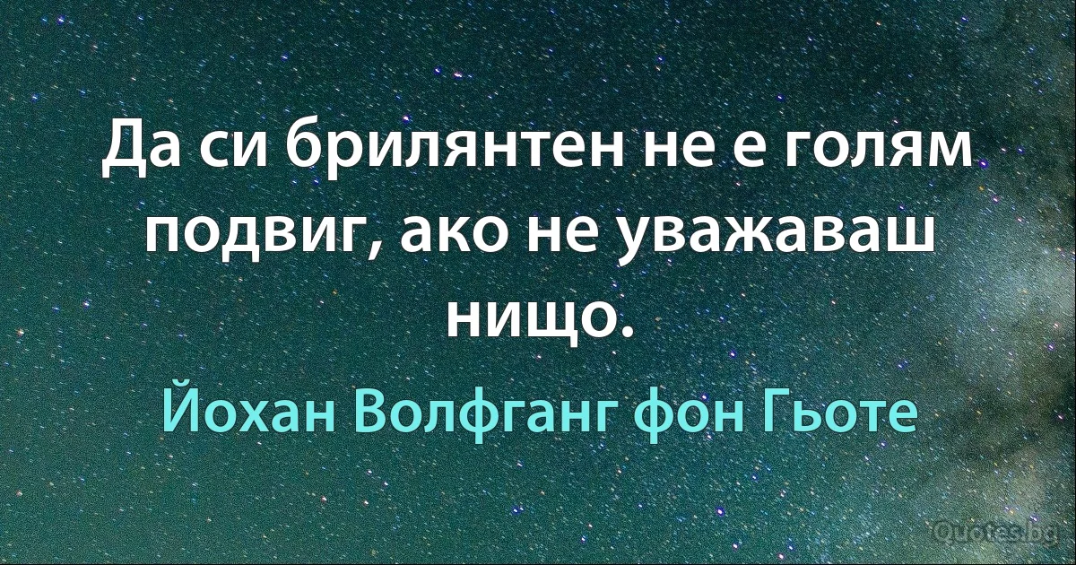 Да си брилянтен не е голям подвиг, ако не уважаваш нищо. (Йохан Волфганг фон Гьоте)