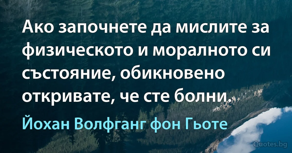 Ако започнете да мислите за физическото и моралното си състояние, обикновено откривате, че сте болни. (Йохан Волфганг фон Гьоте)