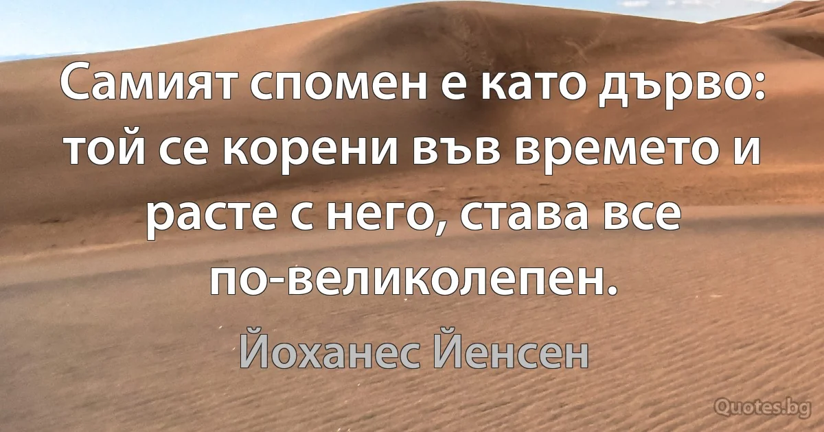 Самият спомен е като дърво: той се корени във времето и расте с него, става все по-великолепен. (Йоханес Йенсен)