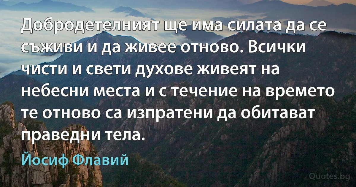 Добродетелният ще има силата да се съживи и да живее отново. Всички чисти и свети духове живеят на небесни места и с течение на времето те отново са изпратени да обитават праведни тела. (Йосиф Флавий)