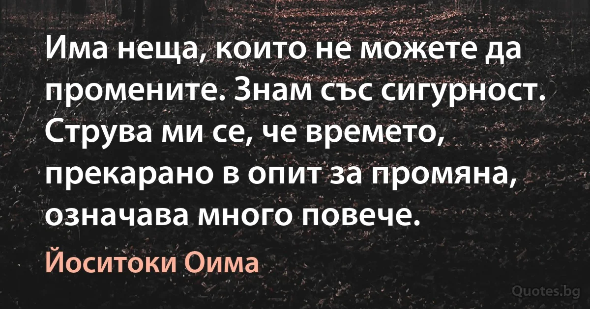 Има неща, които не можете да промените. Знам със сигурност. Струва ми се, че времето, прекарано в опит за промяна, означава много повече. (Йоситоки Оима)