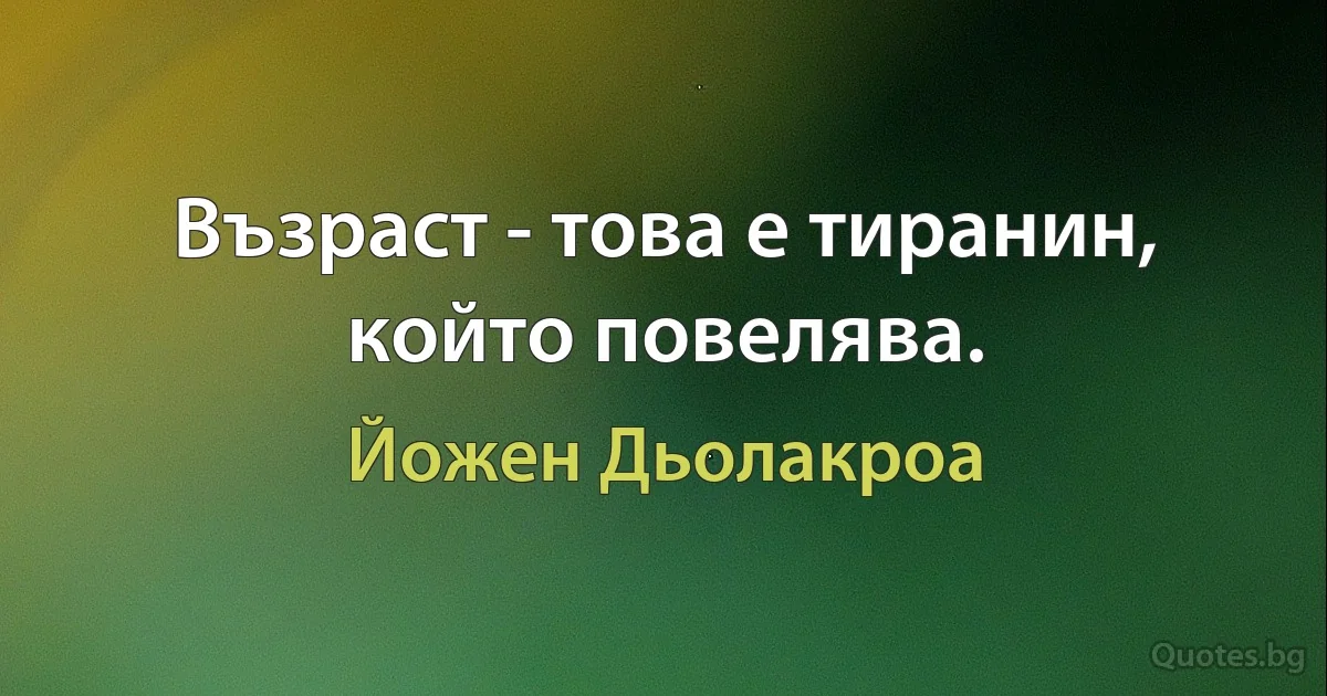 Възраст - това е тиранин, който повелява. (Йожен Дьолакроа)