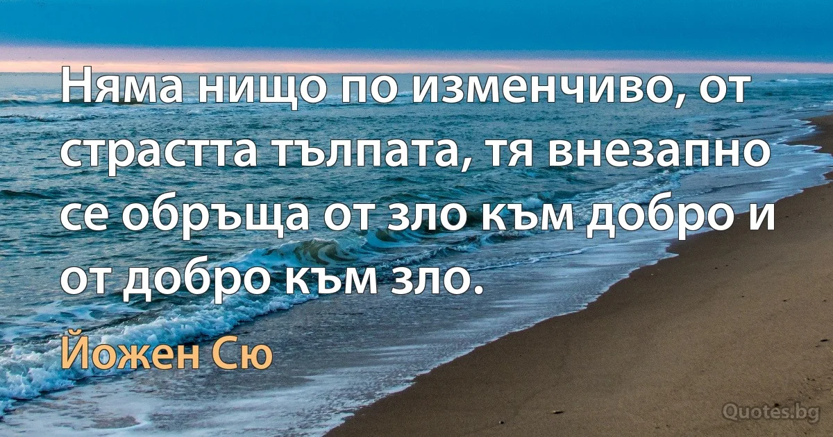 Няма нищо по изменчиво, от страстта тълпата, тя внезапно се обръща от зло към добро и от добро към зло. (Йожен Сю)