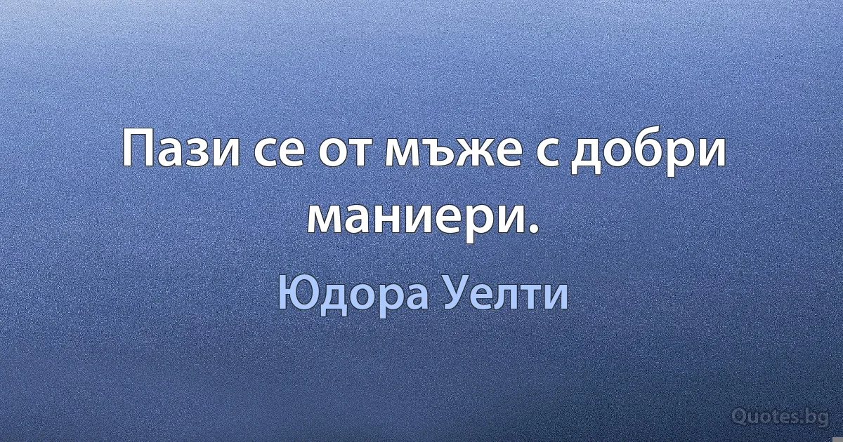 Пази се от мъже с добри маниери. (Юдора Уелти)