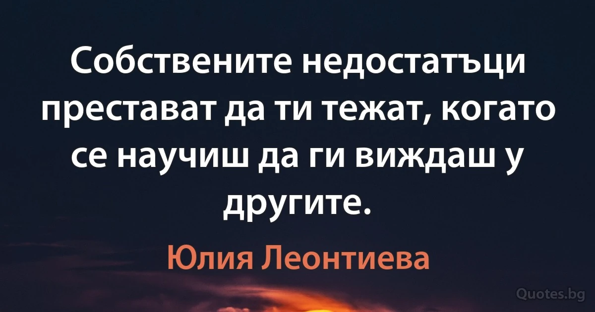 Собствените недостатъци престават да ти тежат, когато се научиш да ги виждаш у другите. (Юлия Леонтиева)