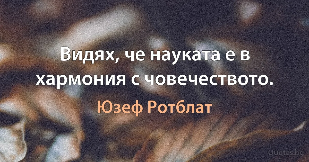 Видях, че науката е в хармония с човечеството. (Юзеф Ротблат)